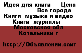 Идея для книги.  › Цена ­ 2 700 000 - Все города Книги, музыка и видео » Книги, журналы   . Московская обл.,Котельники г.